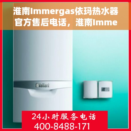 淮南Immergas依玛热水器官方售后电话，淮南Immergas依玛热水器售后官方联系电话服务热线