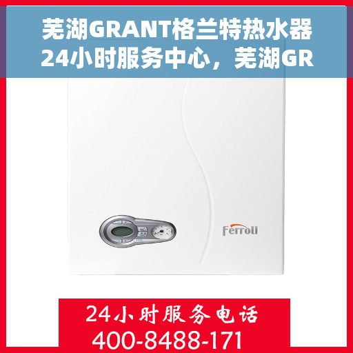 芜湖GRANT格兰特热水器24小时服务中心，芜湖GRANT格兰特热水器全天候服务热线