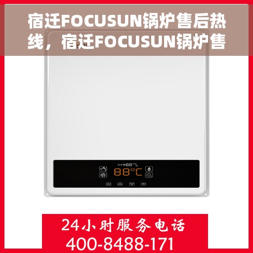 宿迁FOCUSUN锅炉售后热线，宿迁FOCUSUN锅炉售后服务热线，专业团队为您解答疑虑，贴心保障您的锅炉运行无忧！