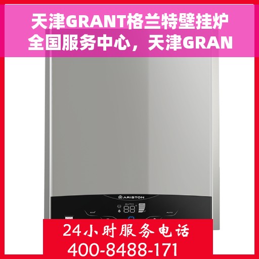 天津GRANT格兰特壁挂炉全国服务中心，天津GRANT格兰特壁挂炉全国服务中心，专业维修与贴心服务