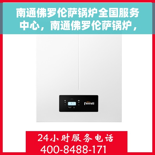 南通佛罗伦萨锅炉全国服务中心，南通佛罗伦萨锅炉，全国服务中心一站式服务