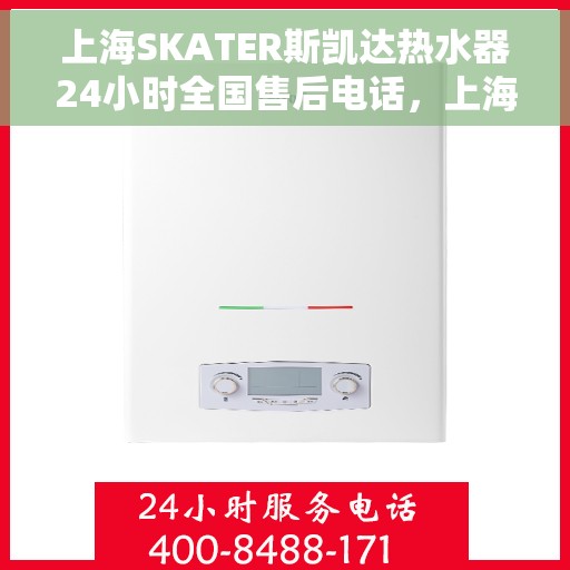 上海SKATER斯凯达热水器24小时全国售后电话，上海SKATER斯凯达热水器全天候售后服务热线及电话支持指南