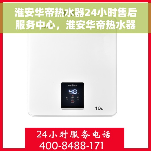 淮安华帝热水器24小时售后服务中心，淮安华帝热水器全天候售后服务中心，专业维修，无忧服务