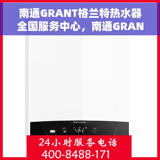 南通GRANT格兰特热水器全国服务中心，南通GRANT格兰特热水器全国服务中心，专业维修与贴心服务