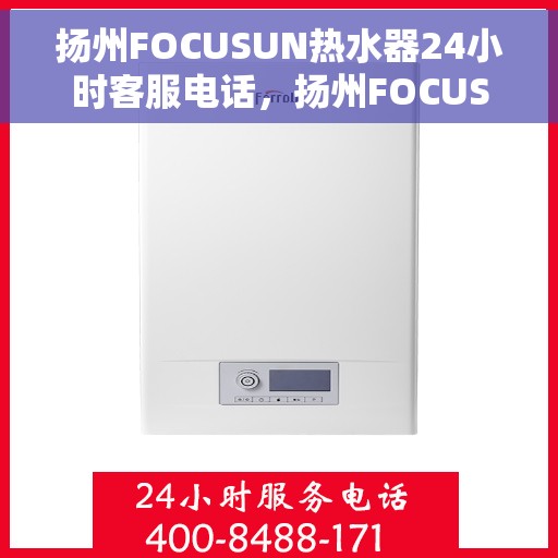扬州FOCUSUN热水器24小时客服电话，扬州FOCUSUN热水器全天候客服热线，贴心服务随时在线