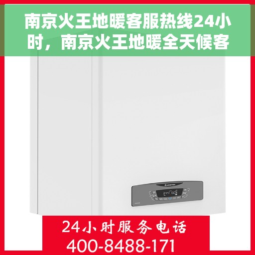 南京火王地暖客服热线24小时，南京火王地暖全天候客服热线，温暖连接，24小时不打烊