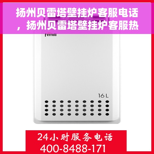 扬州贝雷塔壁挂炉客服电话，扬州贝雷塔壁挂炉客服热线及售后支持服务指南
