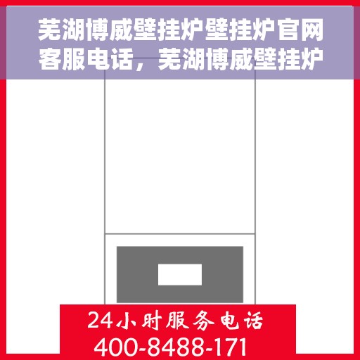芜湖博威壁挂炉壁挂炉官网客服电话，芜湖博威壁挂炉官方客服热线及售后服务电话