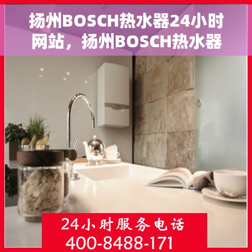扬州BOSCH热水器24小时网站，扬州BOSCH热水器全天候在线服务网站