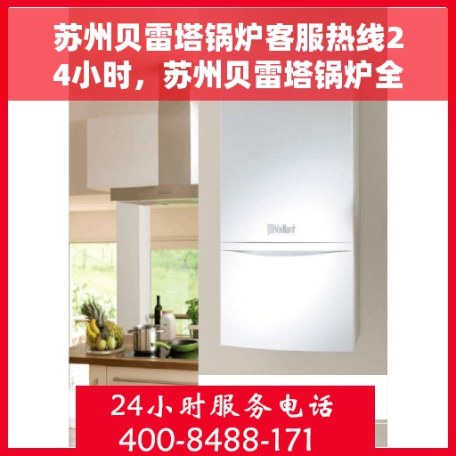 苏州贝雷塔锅炉客服热线24小时，苏州贝雷塔锅炉全天候客服热线，温暖服务不打烊