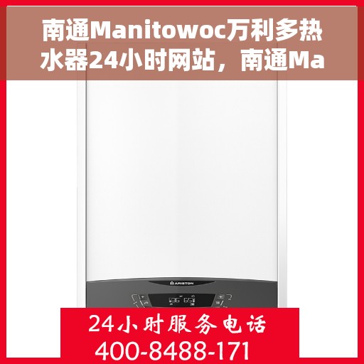 南通Manitowoc万利多热水器24小时网站，南通Manitowoc万利多热水器全天候在线服务网站