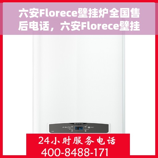 六安Florece壁挂炉全国售后电话，六安Florece壁挂炉售后服务热线及电话全攻略