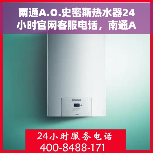 南通A.O.史密斯热水器24小时官网客服电话，南通A.O.史密斯热水器全天候客服热线及官网支持电话