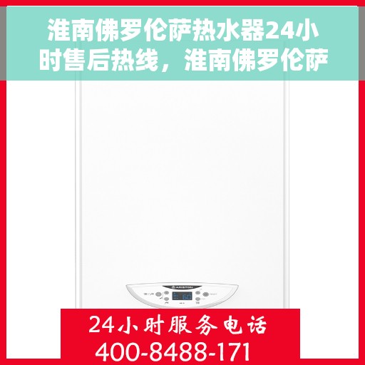 淮南佛罗伦萨热水器24小时售后热线，淮南佛罗伦萨热水器全天候售后热线服务保障