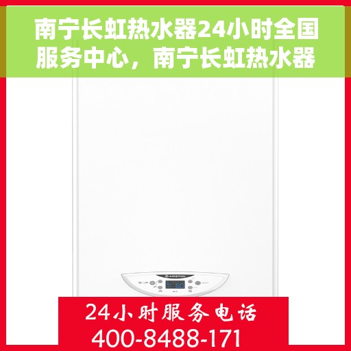 南宁长虹热水器24小时全国服务中心，南宁长虹热水器全天候全国服务热线，专业维修安装一站式保障