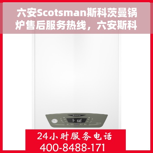 六安Scotsman斯科茨曼锅炉售后服务热线，六安斯科茨曼锅炉售后热线服务专线解析与指南