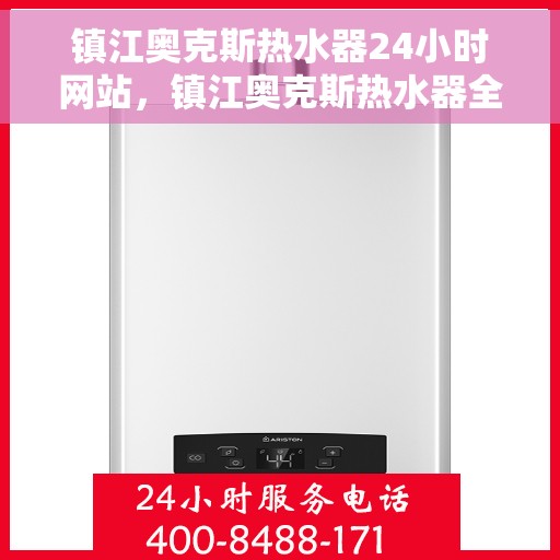 镇江奥克斯热水器24小时网站,镇江奥克斯热水器全天候在线服务网站 镇江奥克斯热水器24小时网站,镇江奥克斯热水器全天候在线服务网站