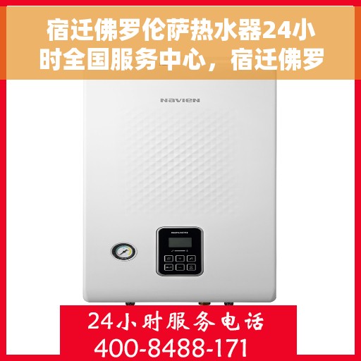 宿迁佛罗伦萨热水器24小时全国服务中心，宿迁佛罗伦萨热水器全天候全国服务热线解析