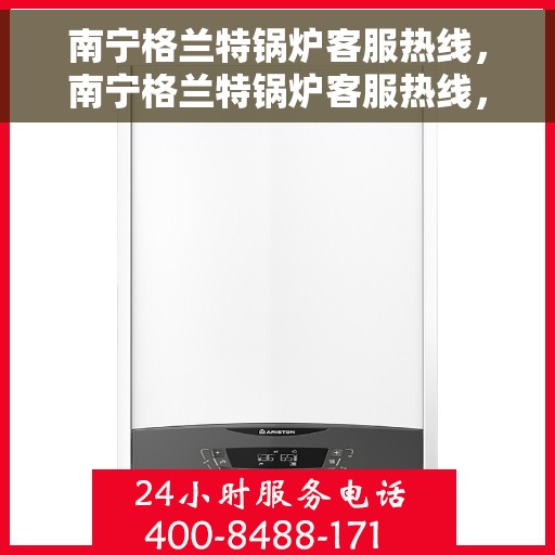 南宁格兰特锅炉客服热线，南宁格兰特锅炉客服热线，专业解答，贴心服务