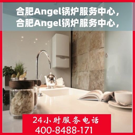 合肥Angel锅炉服务中心，合肥Angel锅炉服务中心，专业维护与优质服务并行