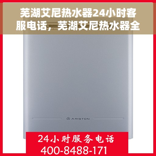 芜湖艾尼热水器24小时客服电话，芜湖艾尼热水器全天候客服热线服务支持