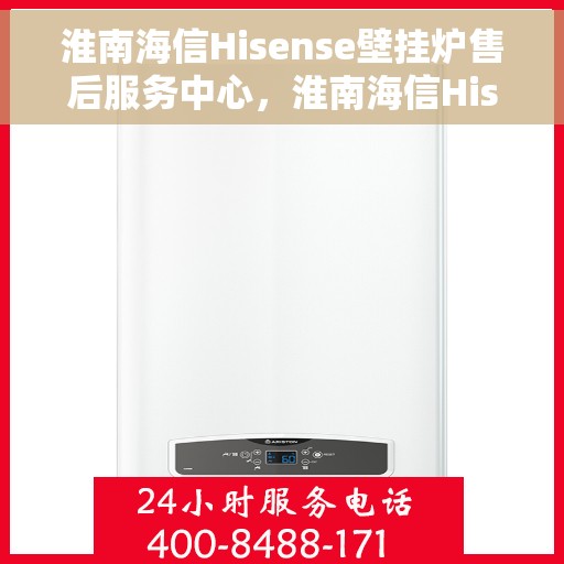 淮南海信Hisense壁挂炉售后服务中心，淮南海信Hisense壁挂炉售后服务中心，专业维修与贴心服务