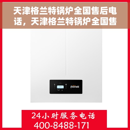 天津格兰特锅炉全国售后电话，天津格兰特锅炉全国售后热线电话及维修服务支持