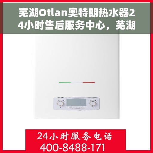 芜湖Otlan奥特朗热水器24小时售后服务中心，芜湖奥特朗热水器全天候售后服务中心，专业维修，无忧保障