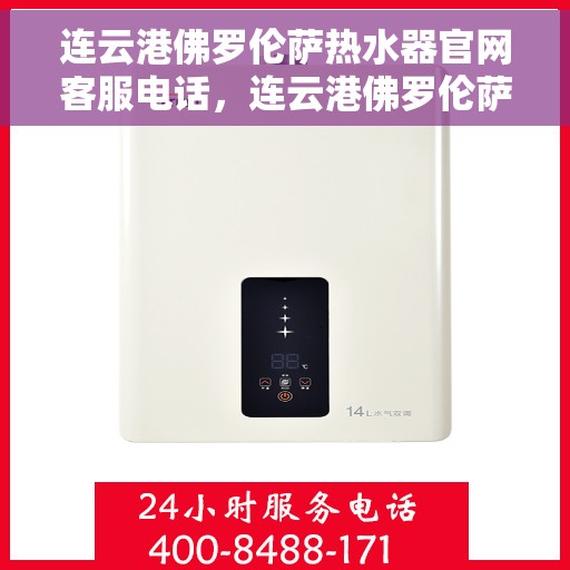 连云港佛罗伦萨热水器官网客服电话，连云港佛罗伦萨热水器官方客服热线及售后服务指南