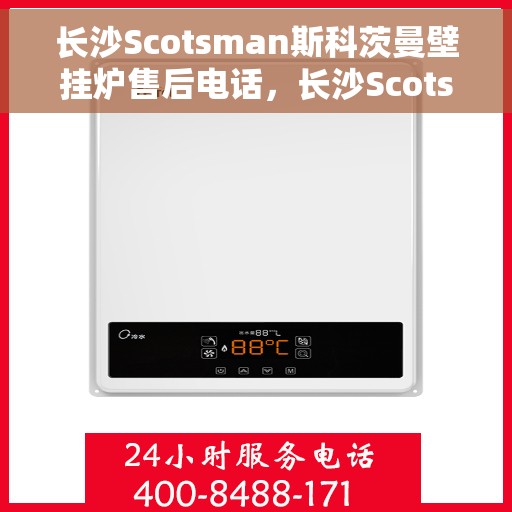 长沙Scotsman斯科茨曼壁挂炉售后电话，长沙Scotsman斯科茨曼壁挂炉售后服务热线及电话全攻略