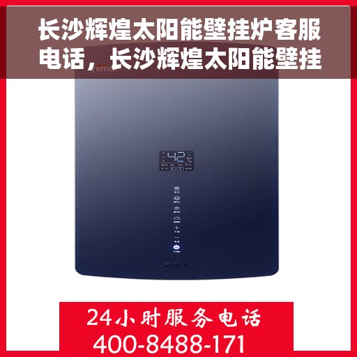 长沙辉煌太阳能壁挂炉客服电话，长沙辉煌太阳能壁挂炉客服热线及售后服务指南