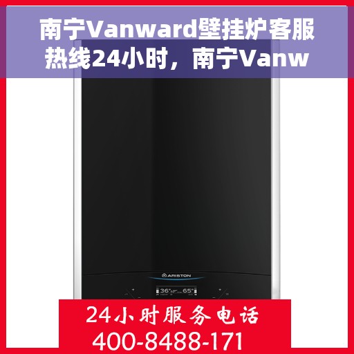 南宁Vanward壁挂炉客服热线24小时，南宁Vanward壁挂炉全天候客服热线，专业解答，温暖服务不打烊