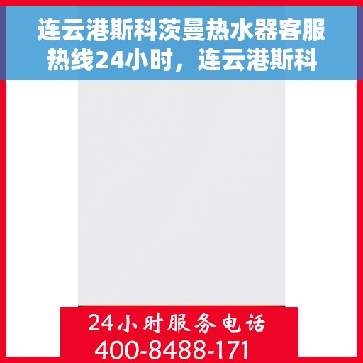 连云港斯科茨曼热水器客服热线24小时，连云港斯科茨曼热水器全天候客服热线，贴心服务不打烊