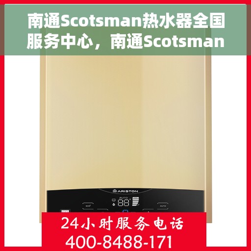 南通Scotsman热水器全国服务中心，南通Scotsman热水器全国服务中心，专业维修与贴心服务