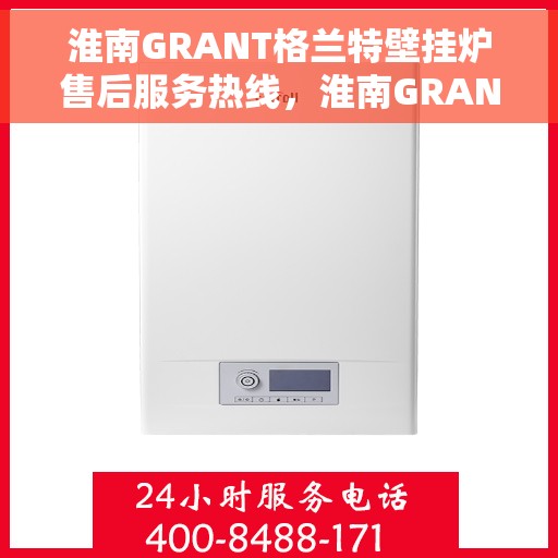 淮南GRANT格兰特壁挂炉售后服务热线，淮南GRANT格兰特壁挂炉售后服务热线，专业团队，贴心服务