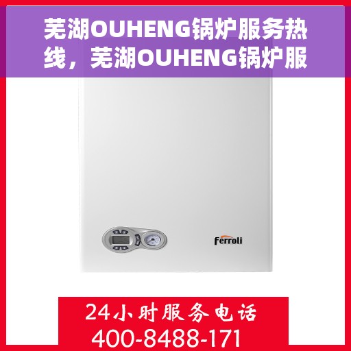 芜湖OUHENG锅炉服务热线，芜湖OUHENG锅炉服务热线，专业维修与支持团队为您解答疑难困惑。
