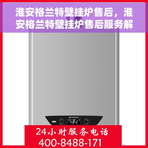 淮安格兰特壁挂炉售后，淮安格兰特壁挂炉售后服务解析