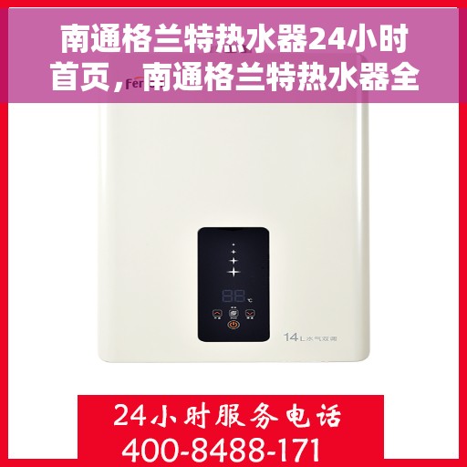 南通格兰特热水器24小时首页，南通格兰特热水器全天候服务，首页全面解析