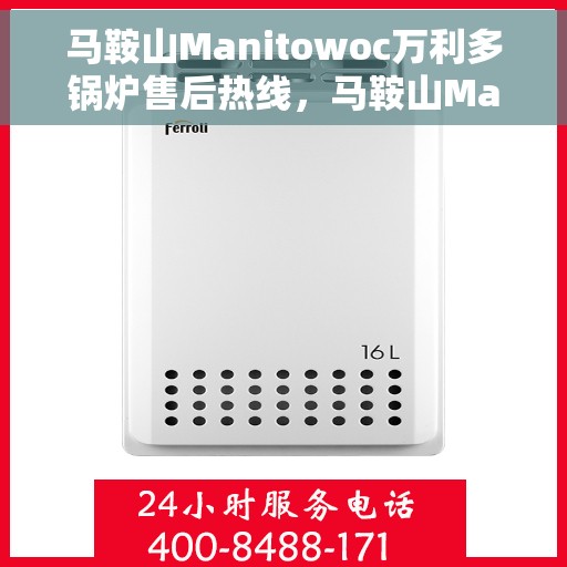 马鞍山Manitowoc万利多锅炉售后热线，马鞍山Manitowoc万利多锅炉售后服务热线揭秘