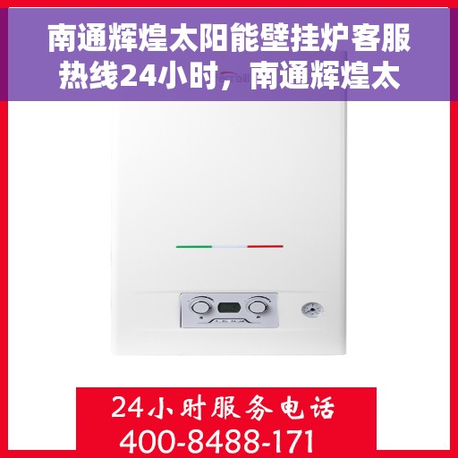 南通辉煌太阳能壁挂炉客服热线24小时，南通辉煌太阳能壁挂炉全天候客服热线，贴心服务不打烊