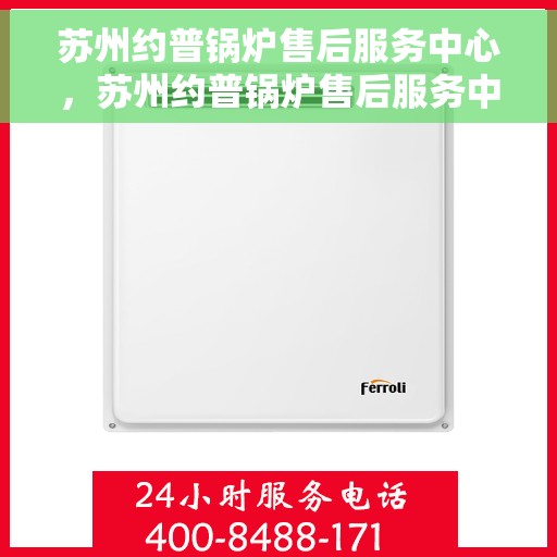 苏州约普锅炉售后服务中心，苏州约普锅炉售后服务中心，专业维修与贴心服务