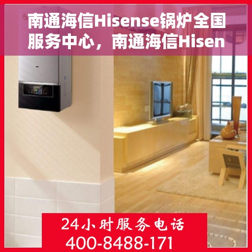 南通海信Hisense锅炉全国服务中心，南通海信Hisense锅炉全国服务中心，专业维修与优质服务并行