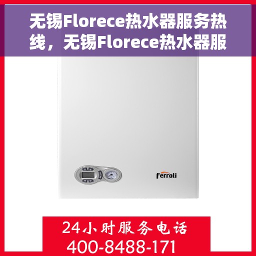 无锡Florece热水器服务热线，无锡Florece热水器服务热线，专业维修与售后支持团队为您服务