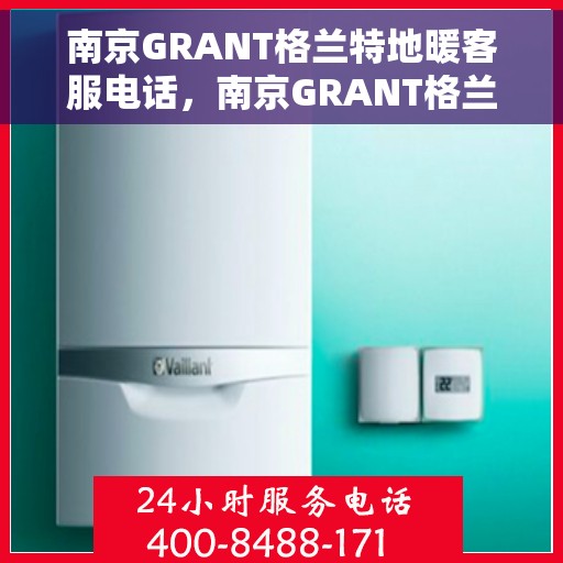 南京GRANT格兰特地暖客服电话，南京GRANT格兰特地暖客服热线，专业解答，温暖您的生活