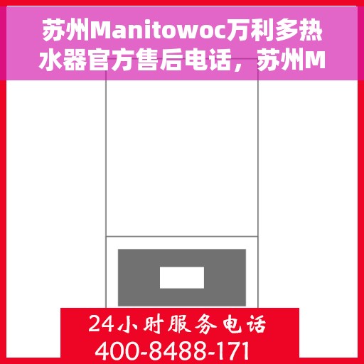 苏州Manitowoc万利多热水器官方售后电话，苏州Manitowoc万利多热水器售后官方联系电话