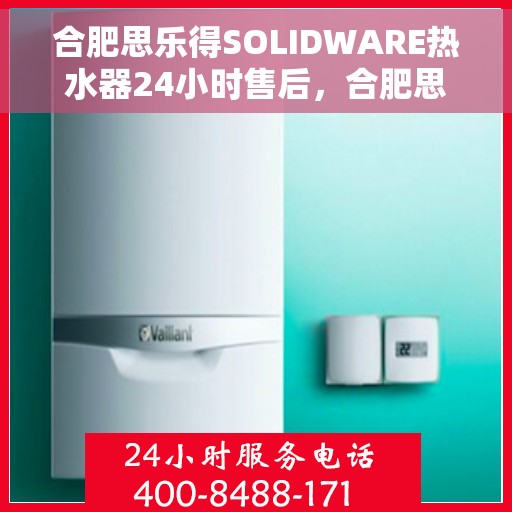 合肥思乐得SOLIDWARE热水器24小时售后，合肥思乐得SOLIDWARE热水器全天候售后服务保障