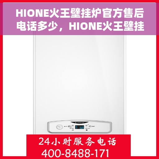 HIONE火王壁挂炉官方售后电话多少，HIONE火王壁挂炉售后服务热线及电话全攻略
