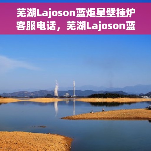 芜湖Lajoson蓝炬星壁挂炉客服电话，芜湖Lajoson蓝炬星壁挂炉客服热线及咨询电话号码