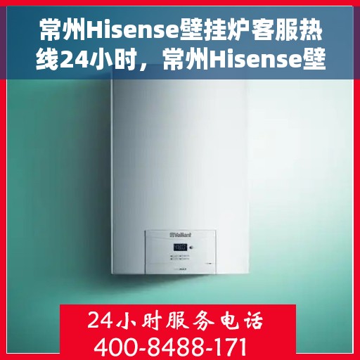 常州Hisense壁挂炉客服热线24小时，常州Hisense壁挂炉全天候客服热线支持