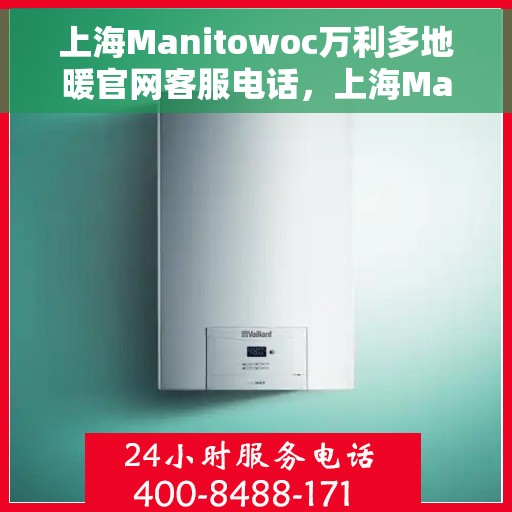 上海Manitowoc万利多地暖官网客服电话，上海Manitowoc万利多地暖官方客服热线及售后服务电话